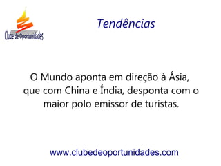 O Mundo aponta em direção à Ásia,
que com China e Índia, desponta com o
maior polo emissor de turistas.
www.clubedeoportunidades.com
Tendências
 