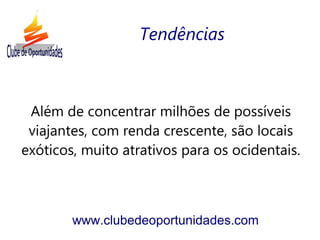 Além de concentrar milhões de possíveis
viajantes, com renda crescente, são locais
exóticos, muito atrativos para os ocidentais.
www.clubedeoportunidades.com
Tendências
 