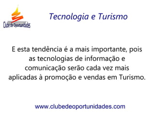 E esta tendência é a mais importante, pois
as tecnologias de informação e
comunicação serão cada vez mais
aplicadas à promoção e vendas em Turismo.
www.clubedeoportunidades.com
Tecnologia e Turismo
 