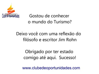 Gostou de conhecer
o mundo do Turismo?
Deixo você com uma reflexão do
filósofo e escritor Jim Rohn
Obrigado por ter estado
comigo até aqui. Sucesso!
www.clubedeoportunidades.com
 