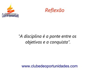 "A disciplina é a ponte entre os
objetivos e a conquista”.
www.clubedeoportunidades.com
Reflexão
 