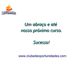 Um abraço e atéUm abraço e até
nosso próximo curso.nosso próximo curso.
Sucesso!Sucesso!
www.clubedeoportunidades.com
 