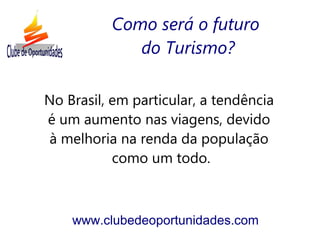 No Brasil, em particular, a tendência
é um aumento nas viagens, devido
à melhoria na renda da população
como um todo.
www.clubedeoportunidades.com
Como será o futuro
do Turismo?
 