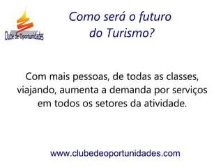 Com mais pessoas, de todas as classes,
viajando, aumenta a demanda por serviços
em todos os setores da atividade.
www.clubedeoportunidades.com
Como será o futuro
do Turismo?
 