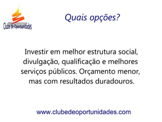 Investir em melhor estrutura social,
divulgação, qualificação e melhores
serviços públicos. Orçamento menor,
mas com resultados duradouros.
www.clubedeoportunidades.com
Quais opções?
 