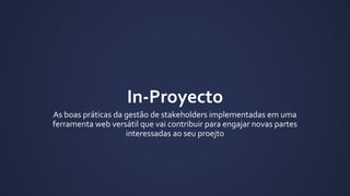 In-Proyecto
As boas práticas da gestão de stakeholders implementadas em uma
ferramenta web versátil que vai contribuir para engajar novas partes
interessadas ao seu projeto.
 