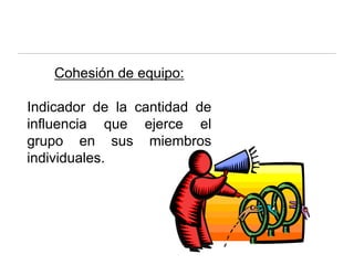 Cohesión de equipo:
Indicador de la cantidad de
influencia que ejerce el
grupo en sus miembros
individuales.
 