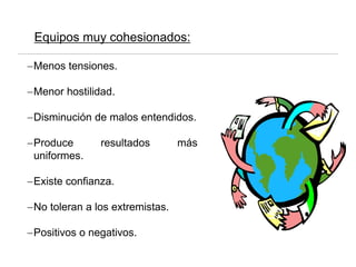 Equipos muy cohesionados:
−Menos tensiones.
−Menor hostilidad.
−Disminución de malos entendidos.
−Produce resultados más
uniformes.
−Existe confianza.
−No toleran a los extremistas.
−Positivos o negativos.
 