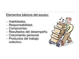 Elementos básicos del equipo:
− Habilidades.
− Responsabilidad.
− Compromiso.
− Resultados del desempeño.
− Crecimiento personal.
− Productos del trabajo
colectivo.
 