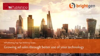InPublishing TopTipsWebinarSeries
Growing ad sales through better use of yourtechnology
 
