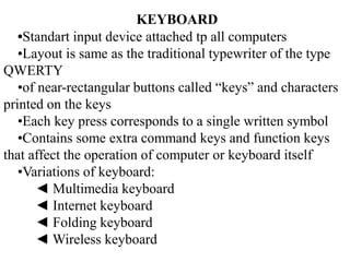 KEYBOARD
•Standart input device attached tp all computers
•Layout is same as the traditional typewriter of the type
QWERTY...