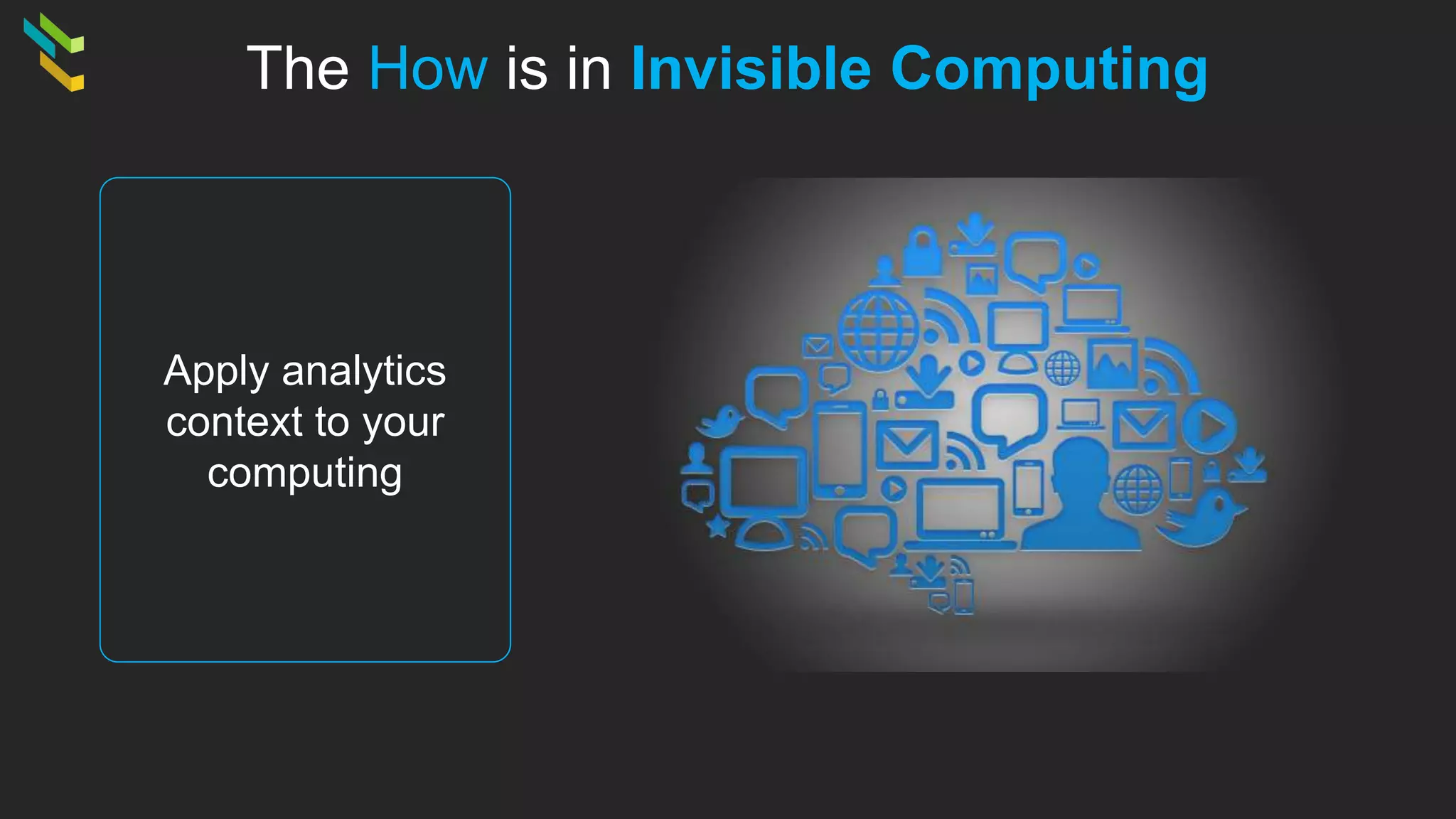 The How is in Invisible Computing
Apply analytics
context to your
computing
 