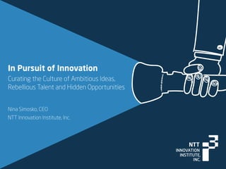 In Pursuit of Innovation
Curating the Culture of Ambitious Ideas,
Rebellious Talent and Hidden Opportunities
Nina Simosko, CEO
NTT Innovation Institute, Inc.
 