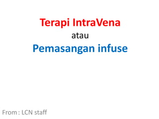 Terapi IntraVena
atau
Pemasangan infuse
From: LCN staff
 