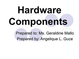 Hardware
Components
 Prepared to: Ms. Geraldine Mallo
 Prepared by: Angelique L. Guce
 