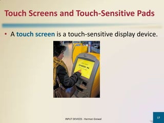 Touch Screens and Touch-Sensitive Pads

• A touch screen is a touch-sensitive display device.




                                                     17
                     INPUT DEVICES - Harman Grewal
 