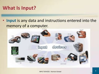 What Is Input?

• Input is any data and instructions entered into the
  memory of a computer.




                                                    2
                    INPUT DEVICES - Harman Grewal
 