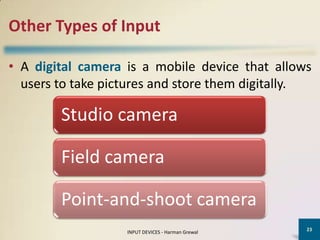 Other Types of Input

• A digital camera is a mobile device that allows
  users to take pictures and store them digitally.

        Studio camera

        Field camera

        Point-and-shoot camera
                                                   23
                   INPUT DEVICES - Harman Grewal
 