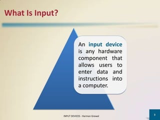 What Is Input?


                             An input device
                             is any hardware
                             component that
                             allows users to
                             enter data and
                             instructions into
                             a computer.



                                                 3
                 INPUT DEVICES - Harman Grewal
 