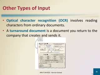 Other Types of Input

• Optical character recognition (OCR) involves reading
  characters from ordinary documents.
• A turnaround document is a document you return to the
  company that creates and sends it.




                                                      35
                     INPUT DEVICES - Harman Grewal
 