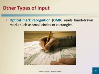 Other Types of Input

 • Optical mark recognition (OMR) reads hand-drawn
   marks such as small circles or rectangles.




                                                     36
                   INPUT DEVICES - Harman Grewal
 
