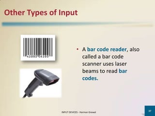 Other Types of Input



                           • A bar code reader, also
                             called a bar code
                             scanner uses laser
                             beams to read bar
                             codes.




                                                       37
               INPUT DEVICES - Harman Grewal
 