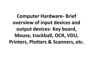 Computer Hardware- Brief
 overview of input devices and
   output devices- Key board,
  Mouse, trackball, OCR, VDU,
Printers, Plotters & Scanners, etc.
 