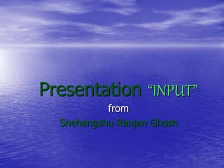 Presentation “INPUT”
from
Snehangshu Ranjan Ghosh
 