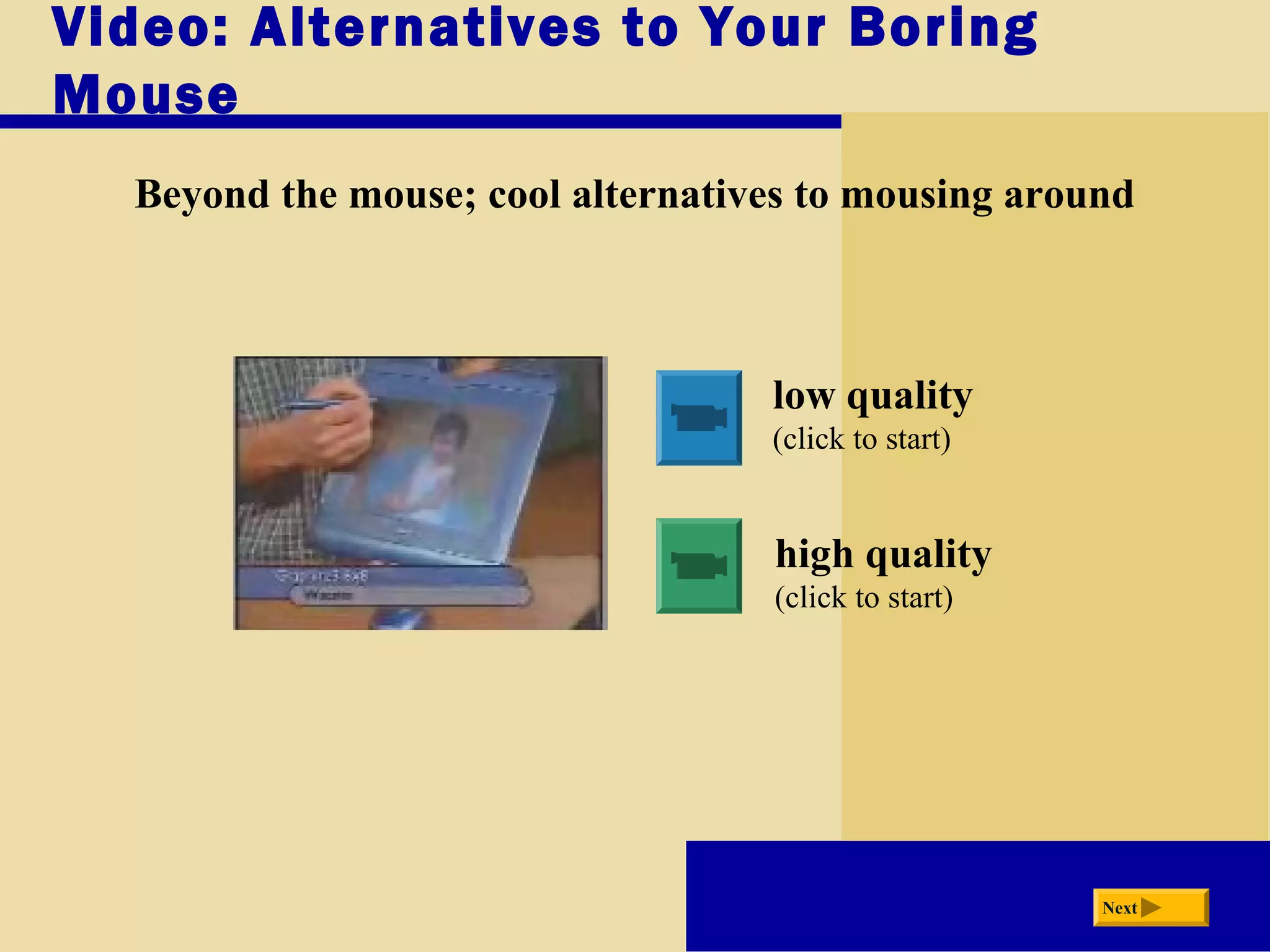Video: Alternatives to Your Boring
Mouse
Beyond the mouse; cool alternatives to mousing around
low quality
(click to start)
high quality
(click to start)
Next
 