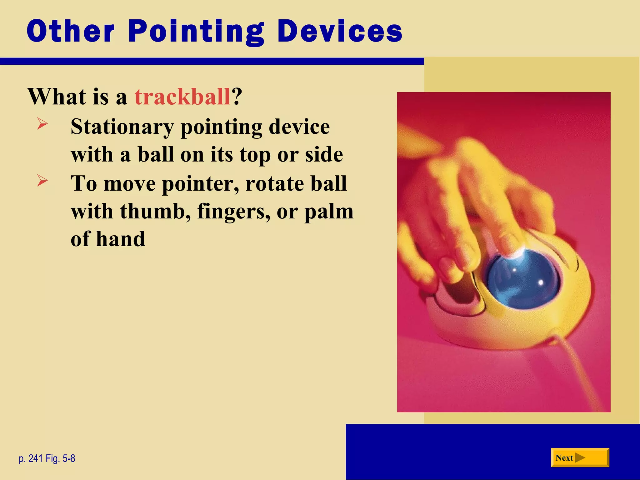 Other Pointing Devices
What is a trackball?
p. 241 Fig. 5-8 Next
 Stationary pointing device
with a ball on its top or side
 To move pointer, rotate ball
with thumb, fingers, or palm
of hand
 