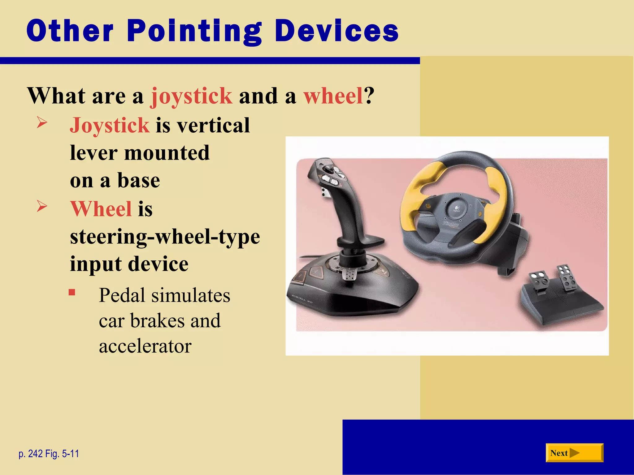 Other Pointing Devices
What are a joystick and a wheel?
p. 242 Fig. 5-11 Next
 Joystick is vertical
lever mounted
on a base
 Wheel is
steering-wheel-type
input device
 Pedal simulates
car brakes and
accelerator
 