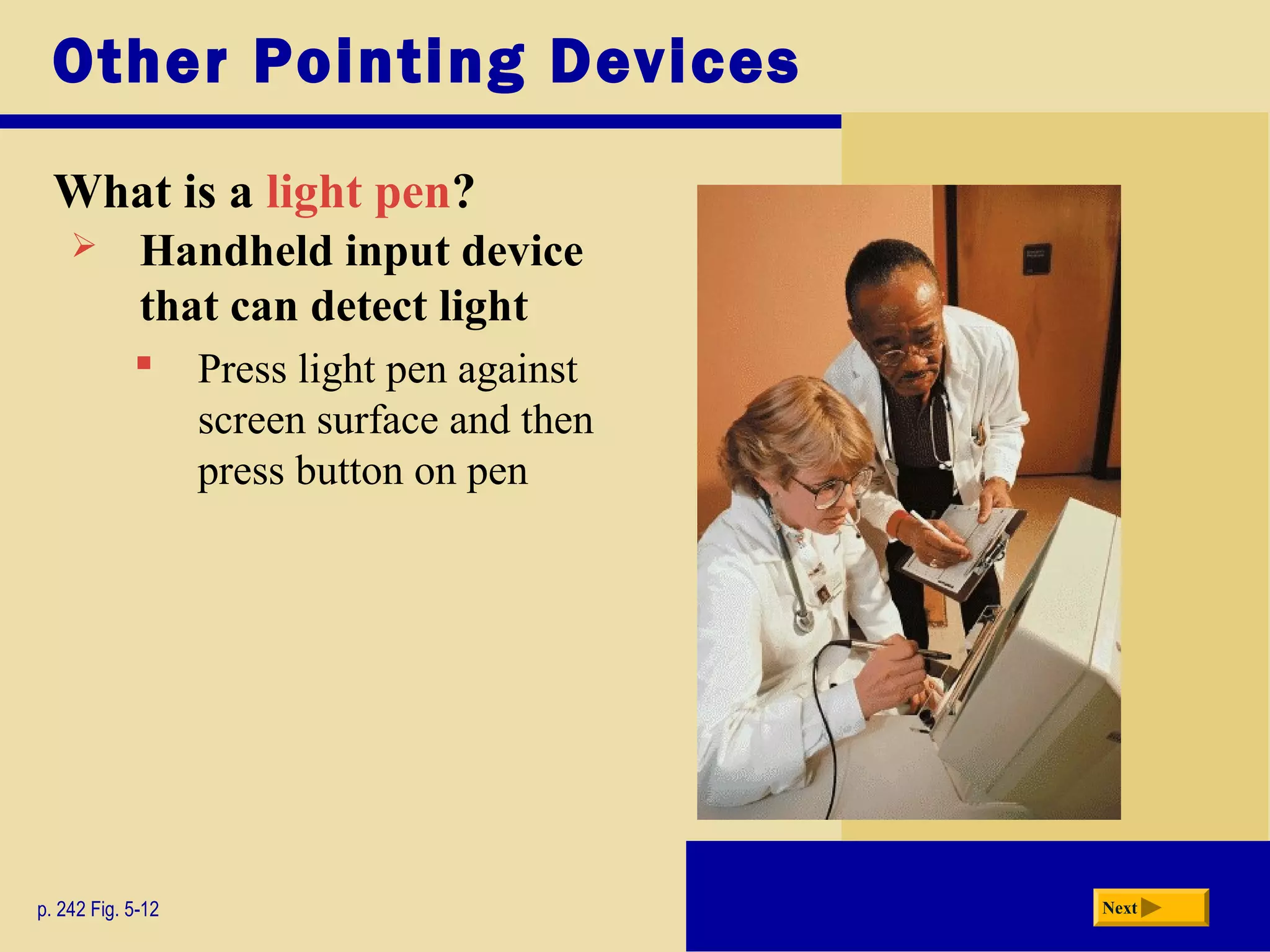 Other Pointing Devices
What is a light pen?
p. 242 Fig. 5-12 Next
 Handheld input device
that can detect light
 Press light pen against
screen surface and then
press button on pen
 