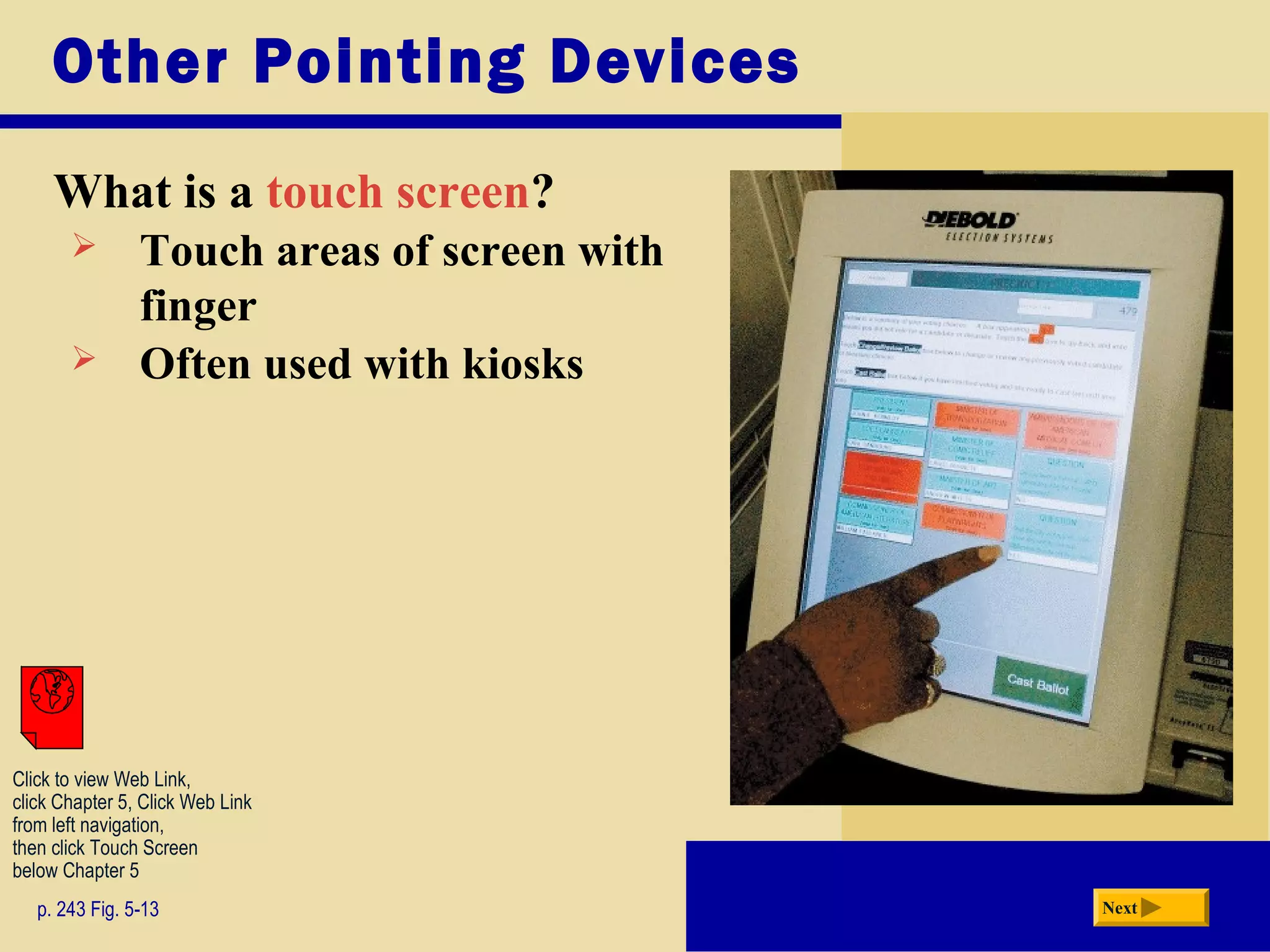 Other Pointing Devices
What is a touch screen?
p. 243 Fig. 5-13 Next
 Touch areas of screen with
finger
 Often used with kiosks
Click to view Web Link,
click Chapter 5, Click Web Link
from left navigation,
then click Touch Screen
below Chapter 5
 
