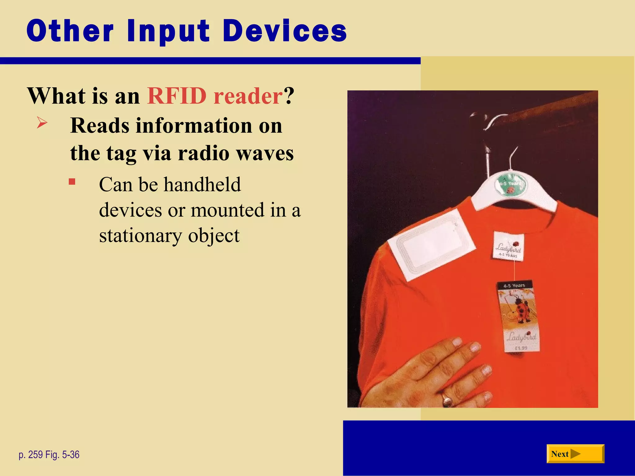 Other Input Devices
What is an RFID reader?
p. 259 Fig. 5-36 Next
 Reads information on
the tag via radio waves
 Can be handheld
devices or mounted in a
stationary object
 