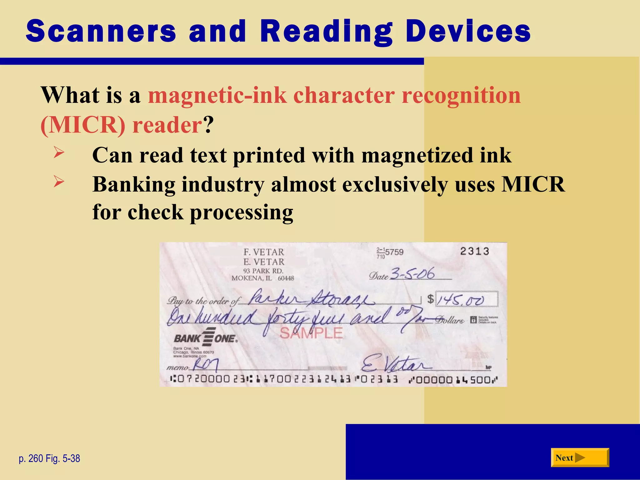 What is a magnetic-ink character recognition
(MICR) reader?
Scanners and Reading Devices
p. 260 Fig. 5-38 Next
 Can read text printed with magnetized ink
 Banking industry almost exclusively uses MICR
for check processing
 
