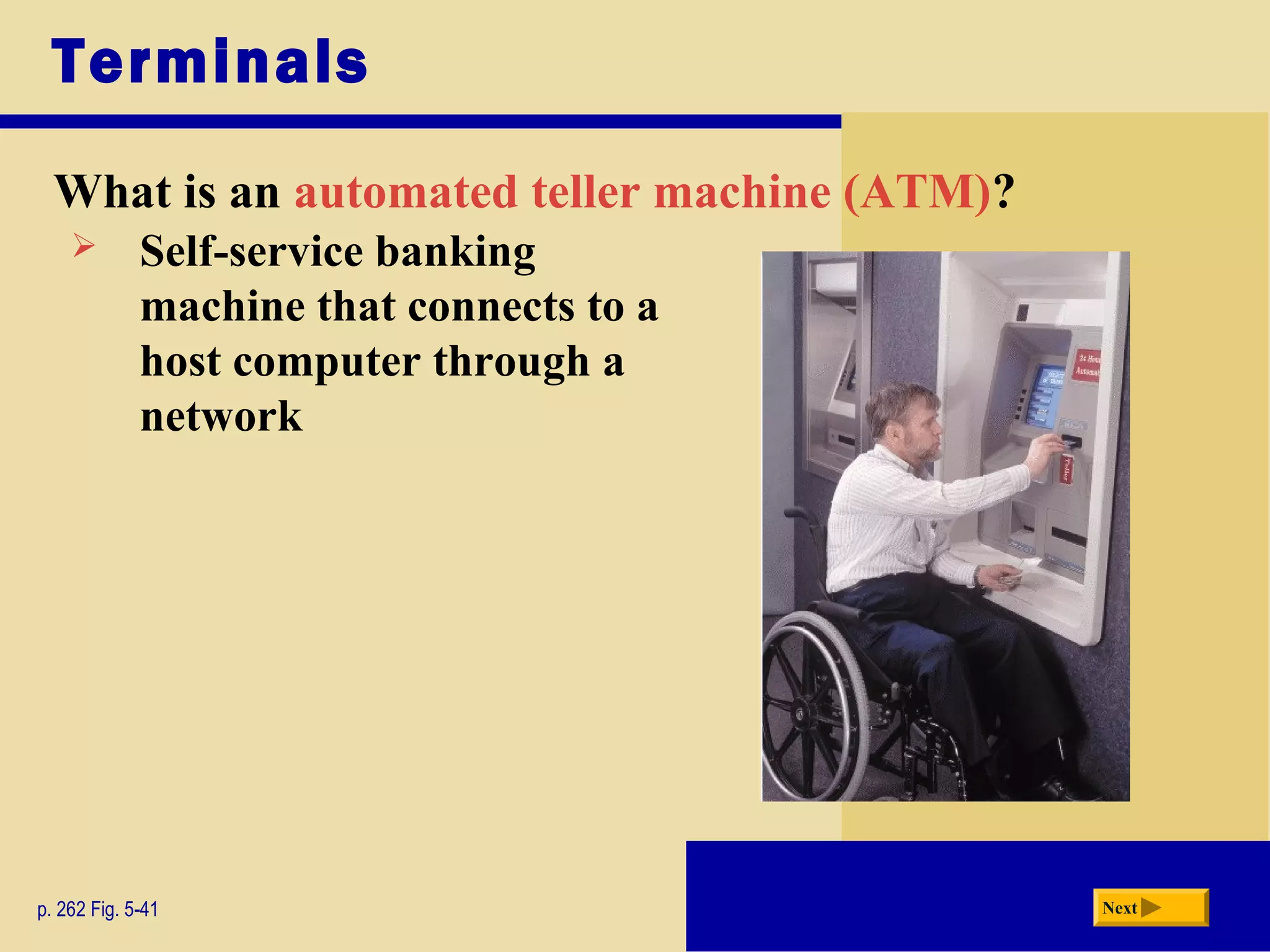 Terminals
What is an automated teller machine (ATM)?
p. 262 Fig. 5-41 Next
 Self-service banking
machine that connects to a
host computer through a
network
 