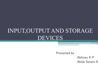 INPUT,OUTPUT AND STORAGE
DEVICES
Presented by
Abhinav K P
Abida Sonam K
 