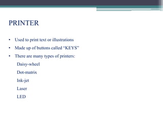 PRINTER
• Used to print text or illustrations
• Made up of buttons called “KEYS”
• There are many types of printers:
Daisy-wheel
Dot-matrix
Ink-jet
Laser
LED
 