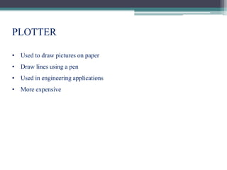 PLOTTER
• Used to draw pictures on paper
• Draw lines using a pen
• Used in engineering applications
• More expensive
 
