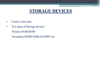STORAGE DEVICES
• Used to store data
• Two types of Storage devices:
Primary-RAM,ROM
Secondary-HARD DISK,FLOPPY etc
 