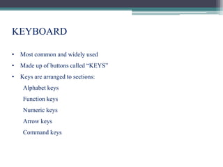 KEYBOARD
• Most common and widely used
• Made up of buttons called “KEYS”
• Keys are arranged to sections:
Alphabet keys
Function keys
Numeric keys
Arrow keys
Command keys
 