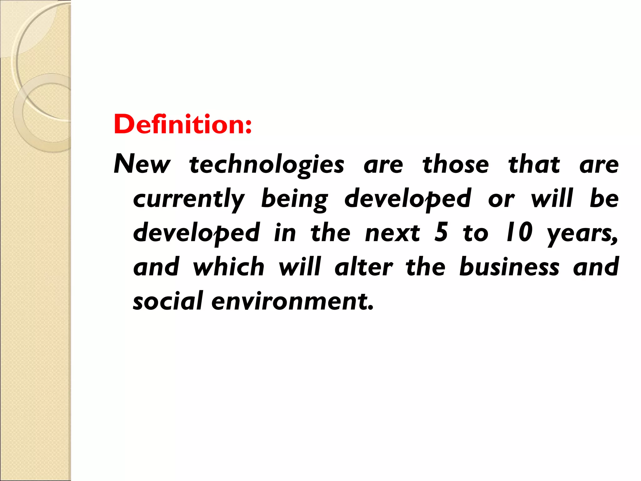 Definition:
New technologies are those that are
currently being developed or will be
developed in the next 5 to 10 years,
and which will alter the business and
social environment.
 