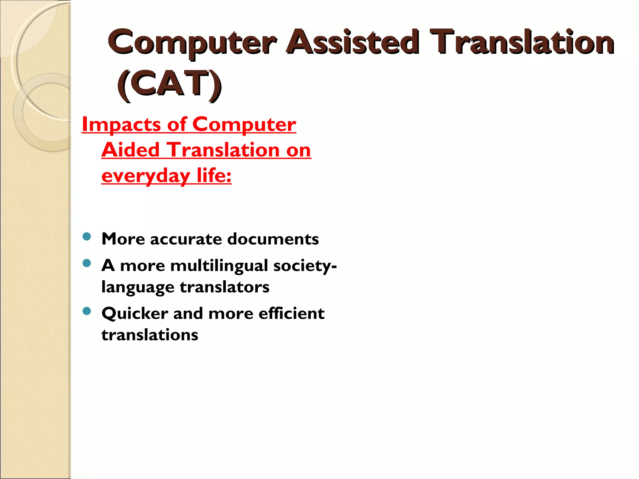 Computer Assisted TranslationComputer Assisted Translation
 (CAT) (CAT)
Impacts of Computer
Aided Translation on
everyday life:
 More accurate documents
 A more multilingual society-
language translators
 Quicker and more efficient
translations
 