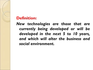 Definition:
New technologies are those that are
currently being developed or will be
developed in the next 5 to 10 years,
and which will alter the business and
social environment.
 