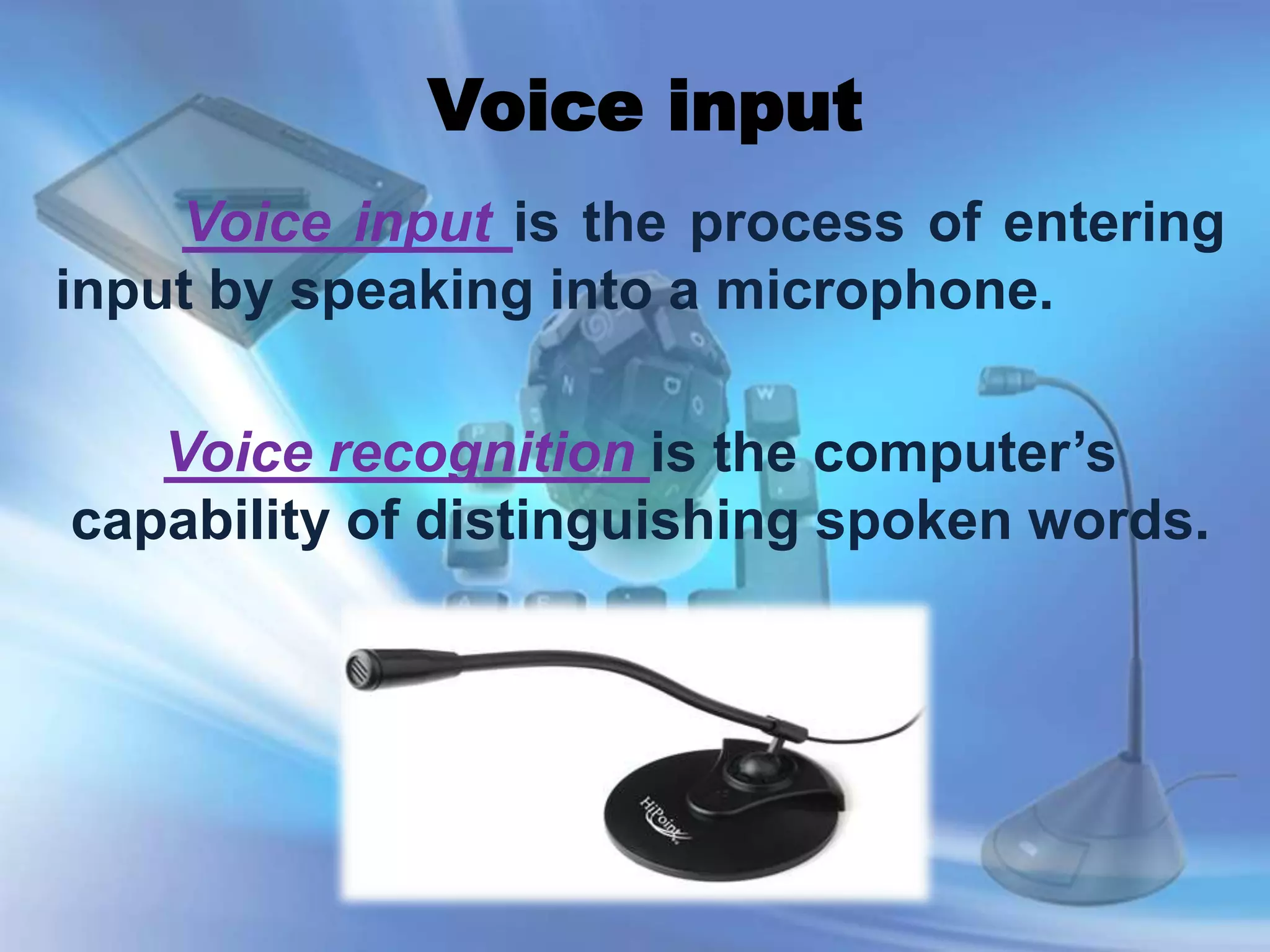 Voice input
Voice input is the process of entering
input by speaking into a microphone.
Voice recognition is the computer’s
capability of distinguishing spoken words.