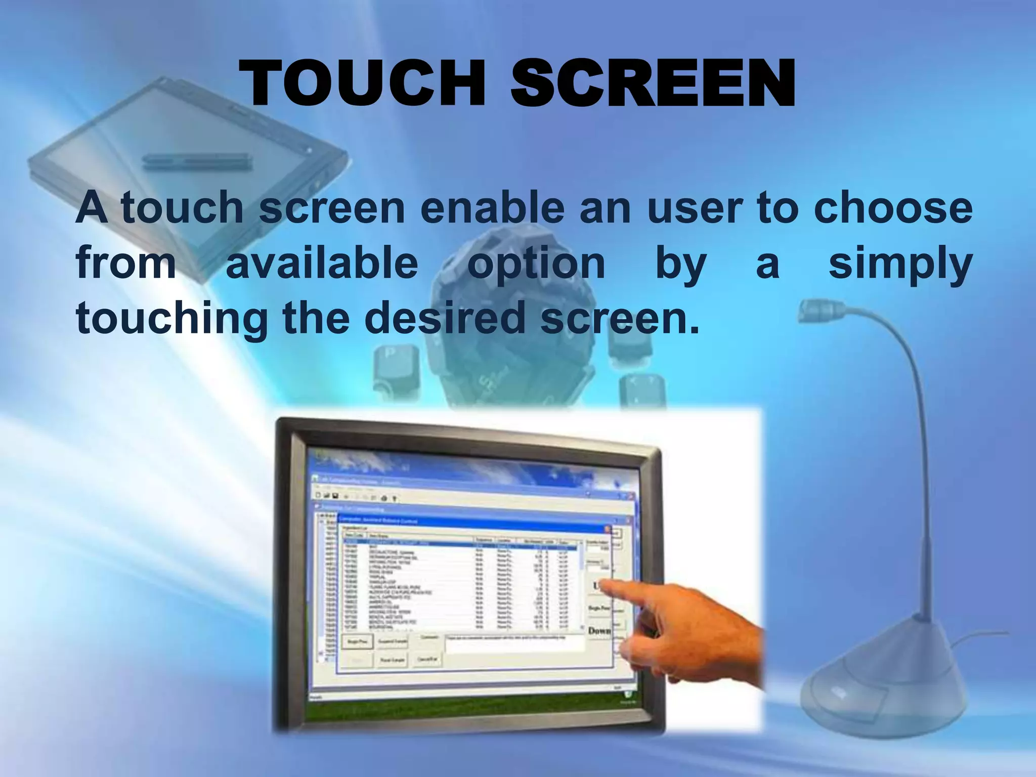 TOUCH SCREEN
A touch screen enable an user to choose
from available option by a simply
touching the desired screen.