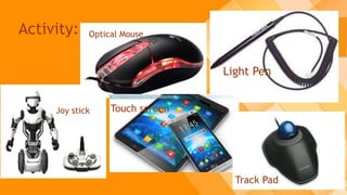 Activity:
Light Pen
Joy stick
Optical Mouse
Touch screen
Track Pad
 