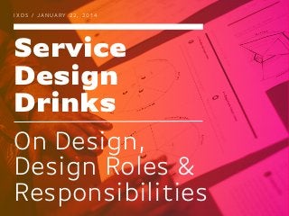 IXDS / JANUARY 22, 2014

Service
Design
Drinks
On Design,
Design Roles &
Responsibilities

 