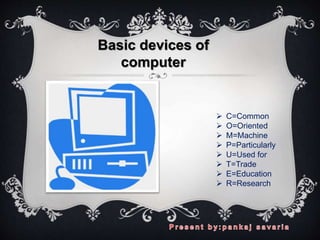  C=Common
 O=Oriented
 M=Machine
 P=Particularly
 U=Used for
 T=Trade
 E=Education
 R=Research
Basic devices of
computer
 