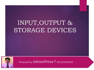 INPUT,OUTPUT &
STORAGE DEVICES
Presented by JohnsonPrince T M.Sc.(CS) & B.Ed.
 